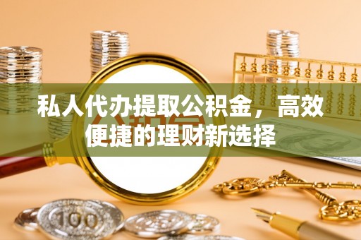 大邑私人代办提取公积金，高效便捷的理财新选择