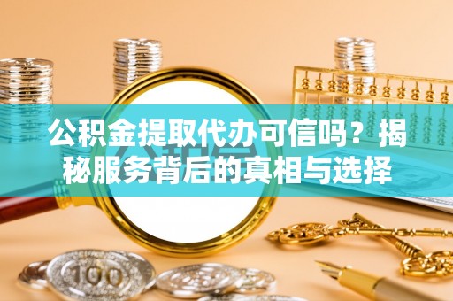 大邑公积金提取代办可信吗？揭秘服务背后的真相与选择