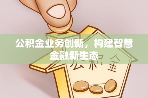 大邑公积金业务创新，构建智慧金融新生态