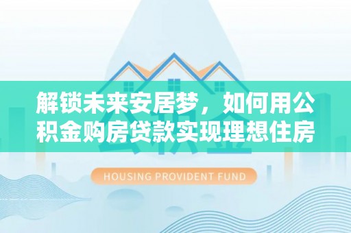 大邑解锁未来安居梦，如何用公积金购房贷款实现理想住房计划