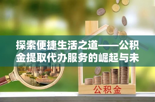 大邑探索便捷生活之道——公积金提取代办服务的崛起与未来