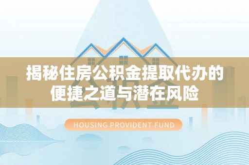 大邑揭秘住房公积金提取代办的便捷之道与潜在风险