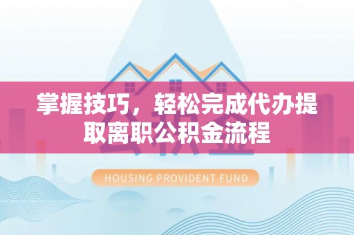 大邑掌握技巧，轻松完成代办提取离职公积金流程