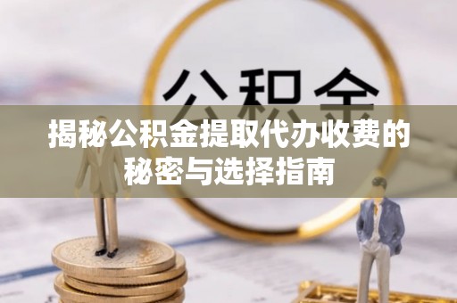 大邑揭秘公积金提取代办收费的秘密与选择指南