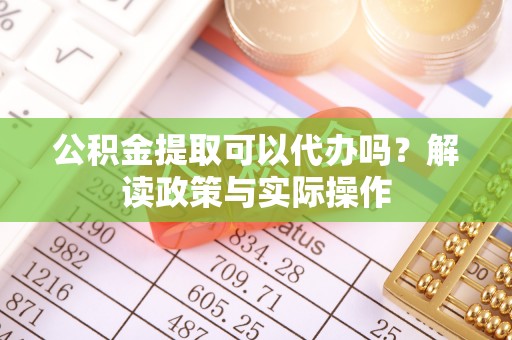 大邑公积金提取可以代办吗？解读政策与实际操作
