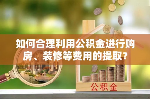大邑如何合理利用公积金进行购房、装修等费用的提取？