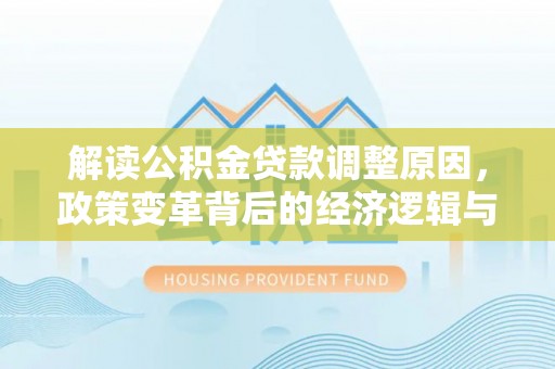 大邑解读公积金贷款调整原因，政策变革背后的经济逻辑与民生影响